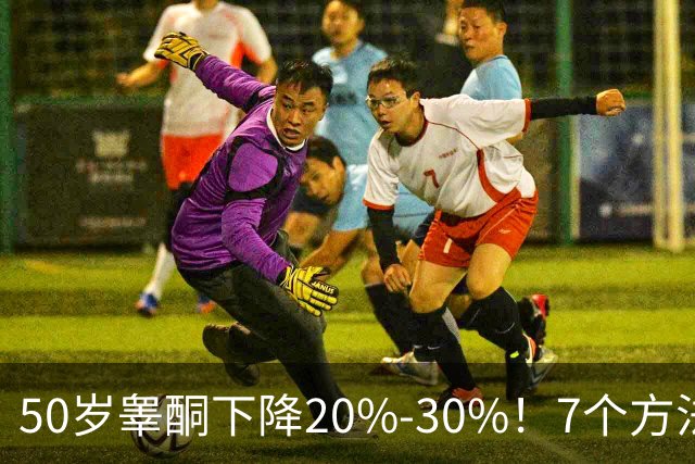 50岁睾酮下降20%-30%！7个方法有效促睾，找回旺盛精力
